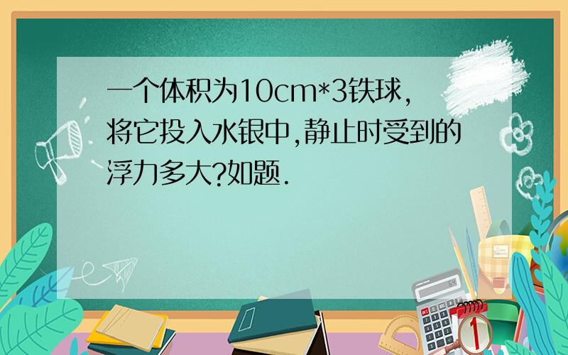 一个体积为10cm*3铁球,将它投入水银中,静止时受到的浮力多大?如题.