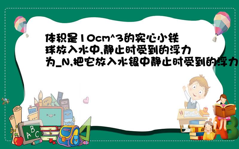 体积是10cm^3的实心小铁球放入水中,静止时受到的浮力为_N,把它放入水银中静止时受到的浮力是_N