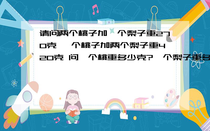 请问两个桃子加一个梨子重270克 一个桃子加两个梨子重420克 问一个桃重多少克?一个梨子重多少克?怎么算