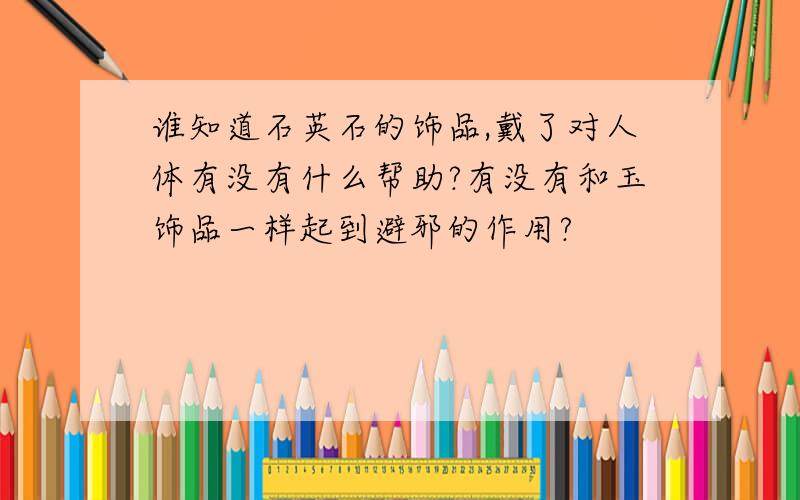 谁知道石英石的饰品,戴了对人体有没有什么帮助?有没有和玉饰品一样起到避邪的作用?