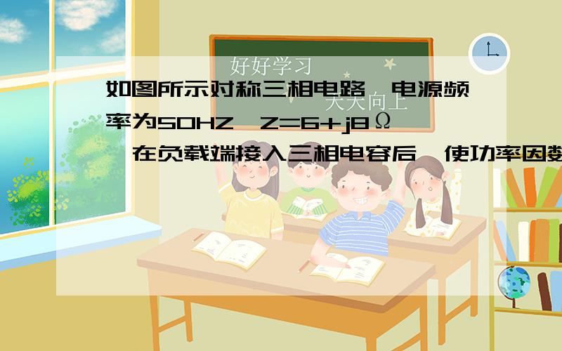 如图所示对称三相电路,电源频率为50HZ,Z=6+j8Ω,在负载端接入三相电容后,使功率因数提高到0.9求每项电容器的电容值