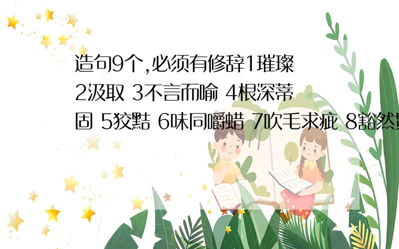 造句9个,必须有修辞1璀璨 2汲取 3不言而喻 4根深蒂固 5狡黠 6味同嚼蜡 7吹毛求疵 8豁然贯通 9诓骗