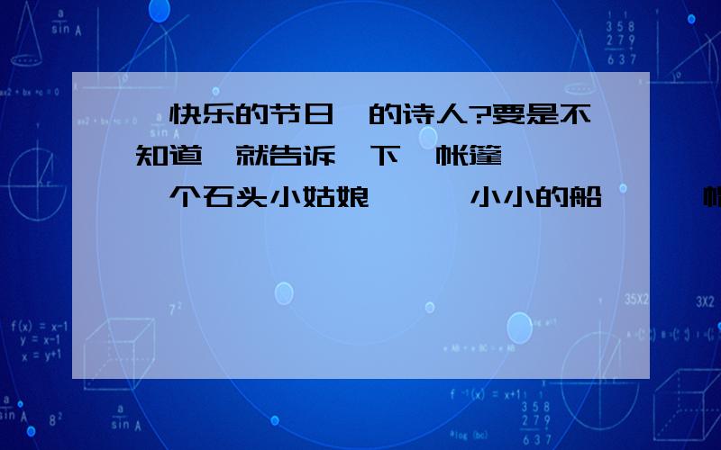 《快乐的节日》的诗人?要是不知道,就告诉一下《帐篷》、《一个石头小姑娘》、《小小的船》、《帽子的秘密》的诗人吧!