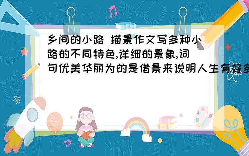 乡间的小路 描景作文写多种小路的不同特色,详细的景象,词句优美华丽为的是借景来说明人生有好多的道路,都是美的不一定要整篇作文,求相关的好句,好段