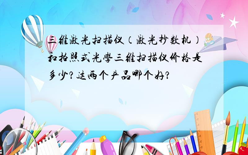 三维激光扫描仪（激光抄数机）和拍照式光学三维扫描仪价格是多少?这两个产品哪个好?