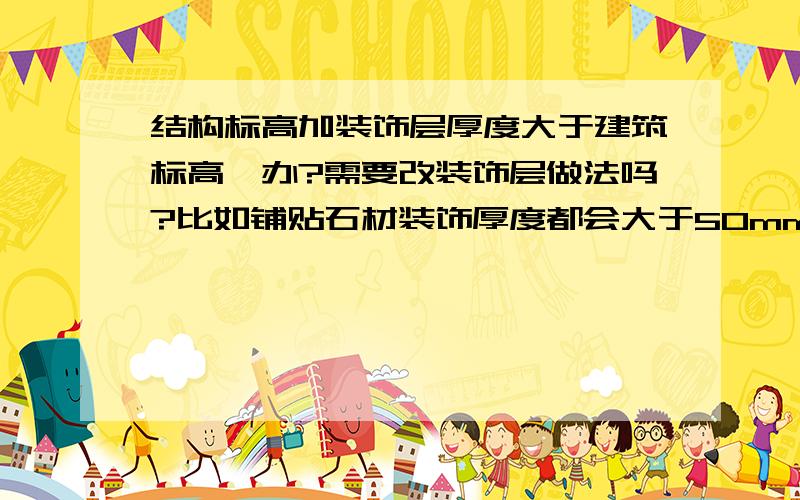 结构标高加装饰层厚度大于建筑标高咋办?需要改装饰层做法吗?比如铺贴石材装饰厚度都会大于50mm~咋办?都想选为最佳答案,但是最佳答案只能选一个,所以谢谢所有的人~