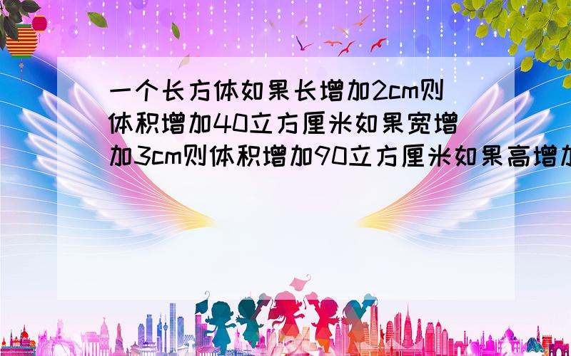 一个长方体如果长增加2cm则体积增加40立方厘米如果宽增加3cm则体积增加90立方厘米如果高增加4立方厘米则体积增加96立方厘米求原长方体的表面积