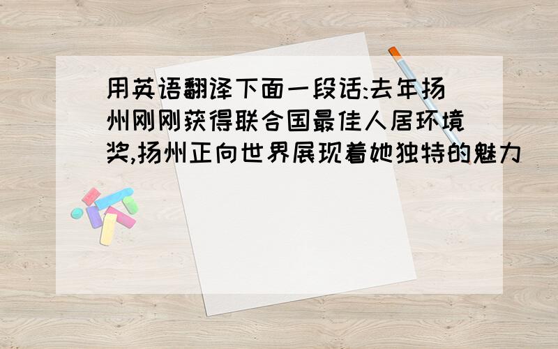 用英语翻译下面一段话:去年扬州刚刚获得联合国最佳人居环境奖,扬州正向世界展现着她独特的魅力