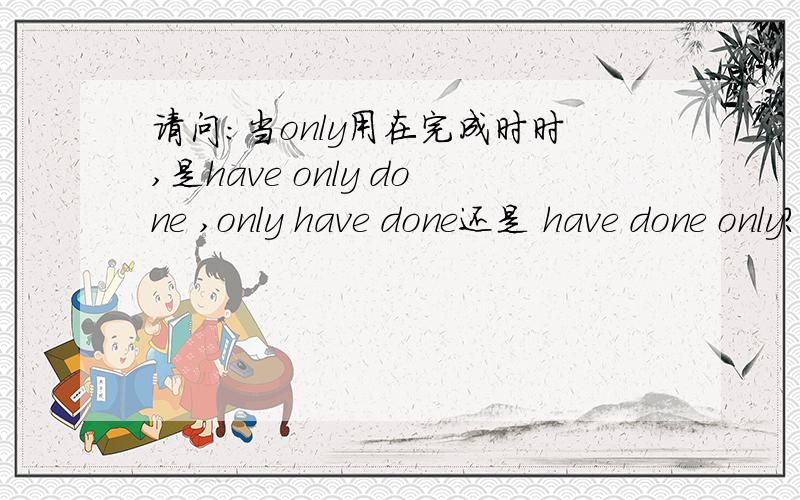 请问：当only用在完成时时,是have only done ,only have done还是 have done only?