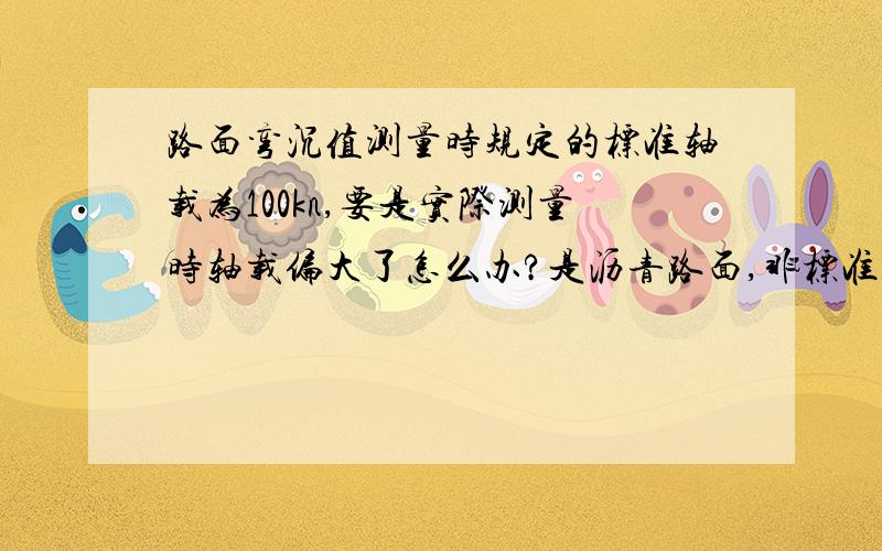 路面弯沉值测量时规定的标准轴载为100kn,要是实际测量时轴载偏大了怎么办?是沥青路面,非标准轴载测出的值有没办法换算成标准轴载下的弯沉值?