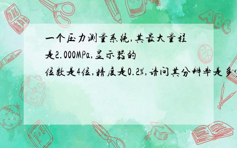 一个压力测量系统,其最大量程是2.000MPa,显示器的位数是4位,精度是0.2%,请问其分辨率是多少?最大误差是多少?测量2.0MPa和0.5MPa时其可能的最大误差是多少?