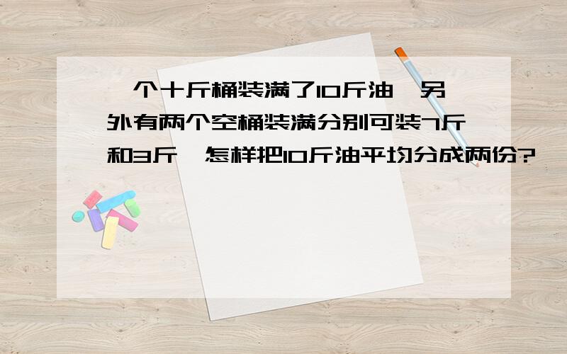 一个十斤桶装满了10斤油,另外有两个空桶装满分别可装7斤和3斤,怎样把10斤油平均分成两份?