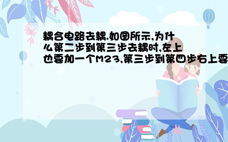 耦合电路去耦.如图所示,为什么第二步到第三步去耦时,左上也要加一个M23,第三步到第四步右上要加耦合电路去耦.如图所示,为什么第二步到第三步去耦时,左上也要加一个M23,第三步到第四步