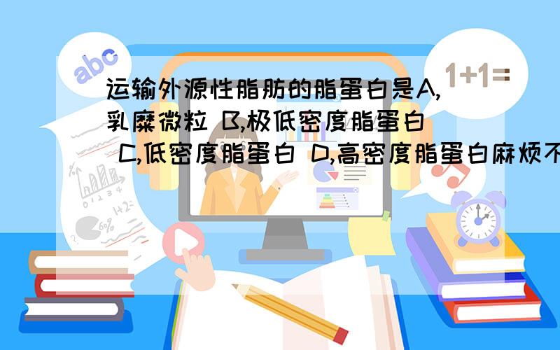 运输外源性脂肪的脂蛋白是A,乳糜微粒 B,极低密度脂蛋白 C,低密度脂蛋白 D,高密度脂蛋白麻烦不要胡选