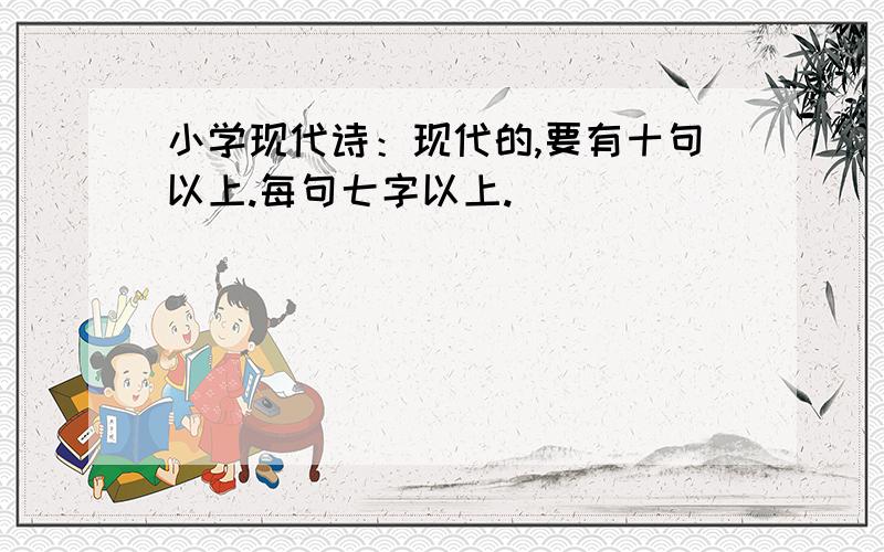 小学现代诗：现代的,要有十句以上.每句七字以上.