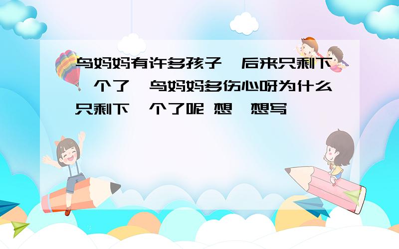 鸟妈妈有许多孩子,后来只剩下一个了,鸟妈妈多伤心呀为什么只剩下一个了呢 想一想写