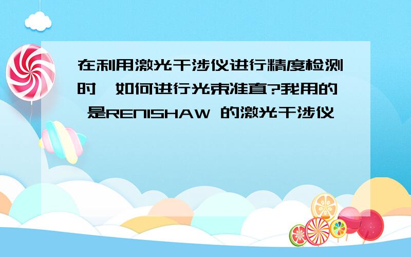 在利用激光干涉仪进行精度检测时,如何进行光束准直?我用的 是RENISHAW 的激光干涉仪