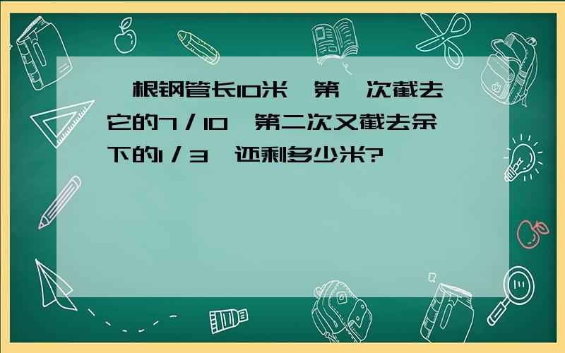 一根钢管长10米,第一次截去它的7／10,第二次又截去余下的1／3,还剩多少米?