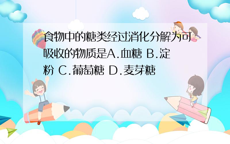 食物中的糖类经过消化分解为可吸收的物质是A.血糖 B.淀粉 C.葡萄糖 D.麦芽糖