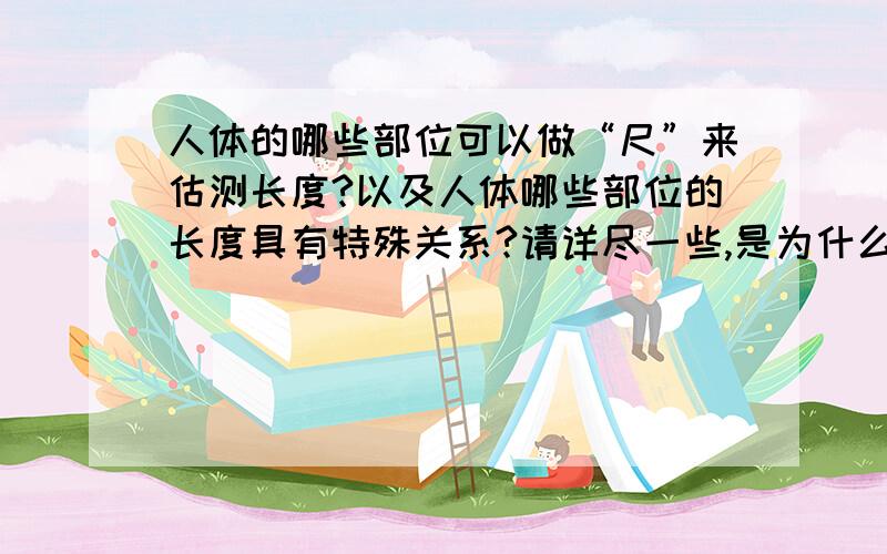 人体的哪些部位可以做“尺”来估测长度?以及人体哪些部位的长度具有特殊关系?请详尽一些,是为什么?