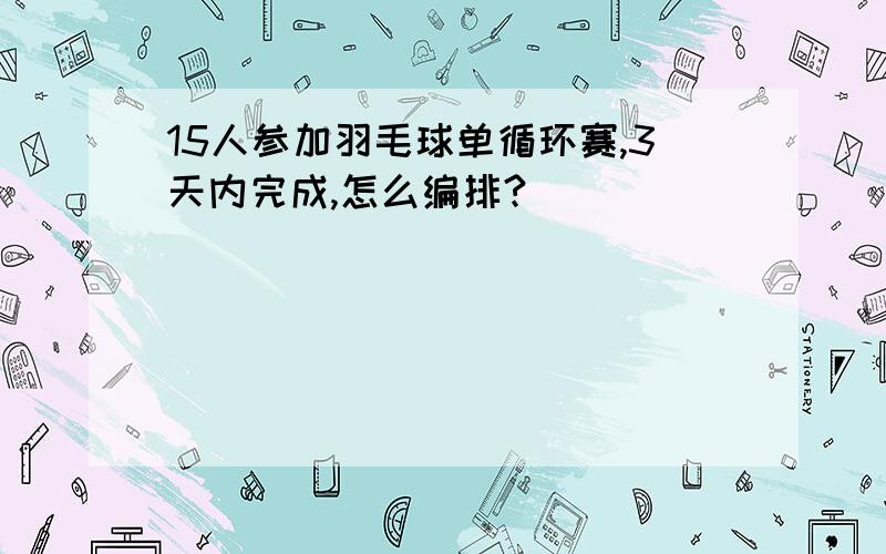 15人参加羽毛球单循环赛,3天内完成,怎么编排?