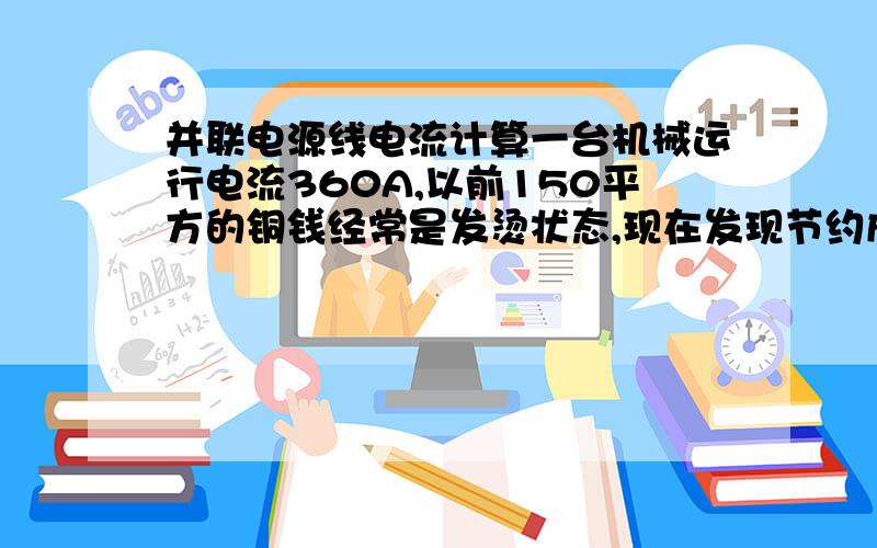 并联电源线电流计算一台机械运行电流360A,以前150平方的铜钱经常是发烫状态,现在发现节约成本能否从配电柜引出条同相火线70平方的并联到机台上使用,这150平方的跟70平方的运行时电流各