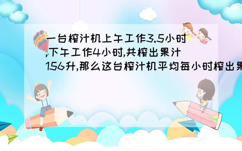 一台榨汁机上午工作3.5小时,下午工作4小时,共榨出果汁156升,那么这台榨汁机平均每小时榨出果汁多少升