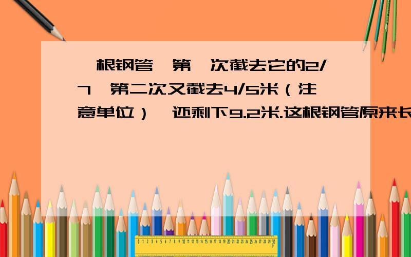 一根钢管,第一次截去它的2/7,第二次又截去4/5米（注意单位）,还剩下9.2米.这根钢管原来长多少米