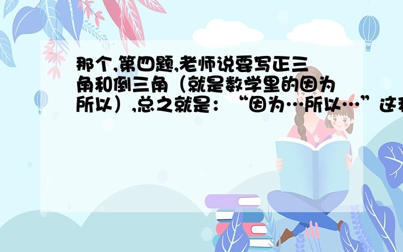 那个,第四题,老师说要写正三角和倒三角（就是数学里的因为所以）,总之就是：“因为…所以…”这种形式就行,求求了!过会就要上课了,（对了,图上的标记请无视...我随手画的）