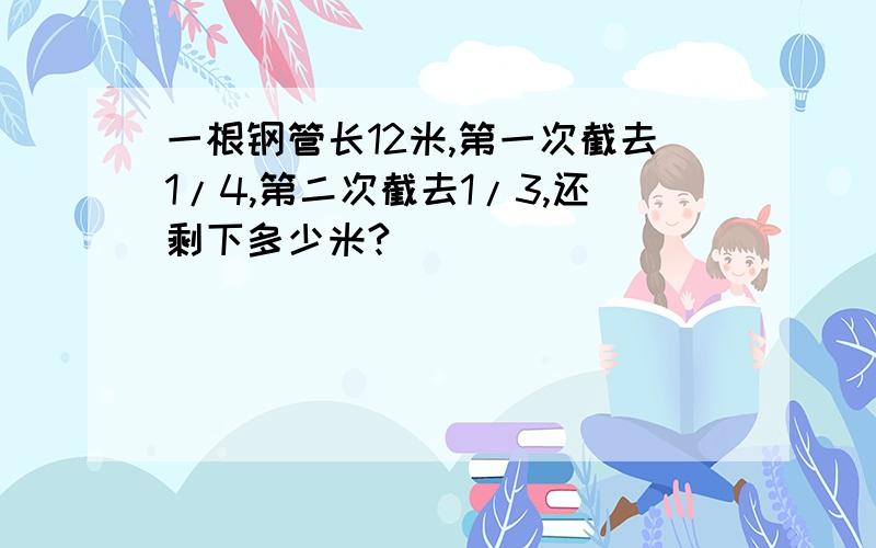 一根钢管长12米,第一次截去1/4,第二次截去1/3,还剩下多少米?