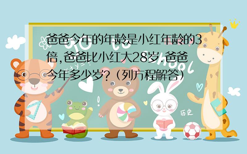 爸爸今年的年龄是小红年龄的3倍,爸爸比小红大28岁.爸爸今年多少岁?（列方程解答）