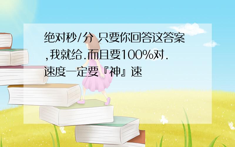 绝对秒/分 只要你回答这答案,我就给.而且要100%对.速度一定要『神』速