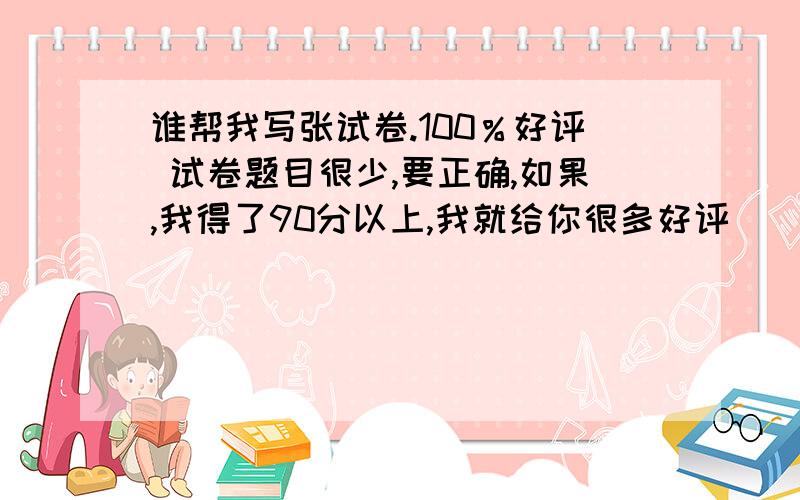 谁帮我写张试卷.100％好评 试卷题目很少,要正确,如果,我得了90分以上,我就给你很多好评