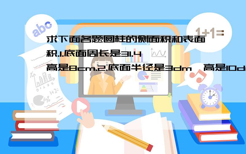 求下面各题圆柱的侧面积和表面积.1.底面周长是31.4,高是8cm.2.底面半径是3dm,高是10dm.3.底面直径是4cm,高是6cm.