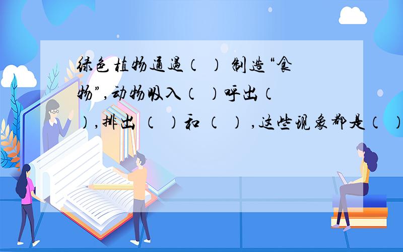 绿色植物通过（ ） 制造“食物”,动物吸入（ ）呼出（ ）,排出 （ ）和 （ ） ,这些现象都是（ ）.