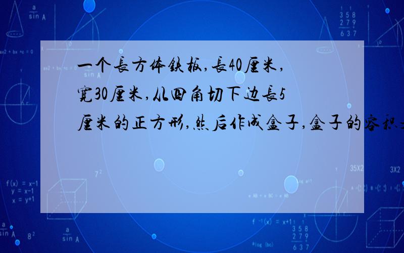 一个长方体铁板,长40厘米,宽30厘米,从四角切下边长5厘米的正方形,然后作成盒子,盒子的容积是?毫升