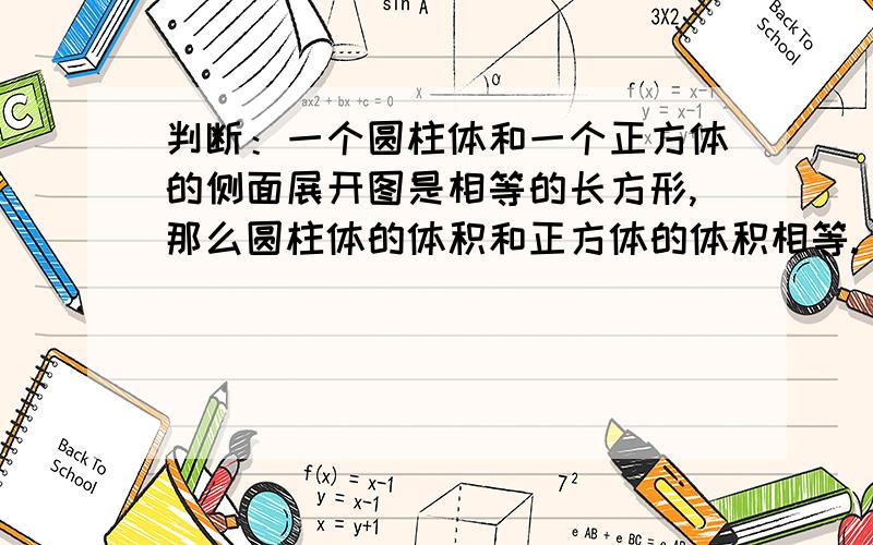 判断：一个圆柱体和一个正方体的侧面展开图是相等的长方形,那么圆柱体的体积和正方体的体积相等.