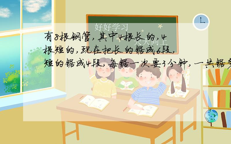 有8根钢管,其中4根长的,4根短的,现在把长的锯成6段,短的锯成4段,每锯一次要3分钟,一共锯多长时间?