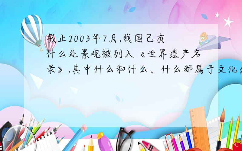 截止2003年7月,我国己有什么处景观被列入《世界遗产名录》,其中什么和什么、什么都属于文化遗产.