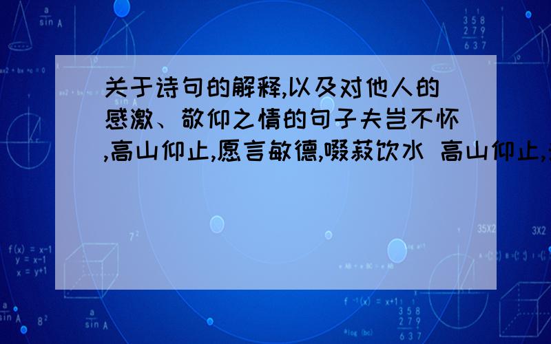 关于诗句的解释,以及对他人的感激、敬仰之情的句子夫岂不怀,高山仰止,愿言敏德,啜菽饮水 高山仰止,景行行止,虽不能至,然心向往之请帮忙解释一下这两个句子的不同之处,作用都是表达敬