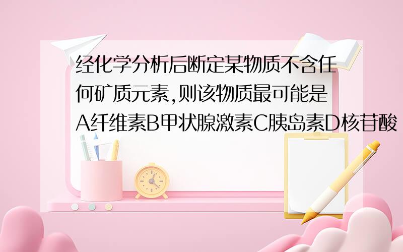 经化学分析后断定某物质不含任何矿质元素,则该物质最可能是A纤维素B甲状腺激素C胰岛素D核苷酸