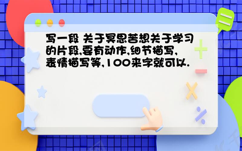 写一段 关于冥思苦想关于学习的片段,要有动作,细节描写,表情描写等,100来字就可以.