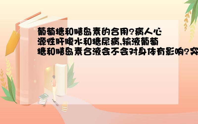 葡萄糖和胰岛素的合用?病人心源性肝腹水和糖尿病,输液葡萄糖和胰岛素合液会不会对身体有影响?突然出现心力衰竭,心动过速,抢救有效.请问,跟这个胰岛素和葡萄糖合液有关系么?