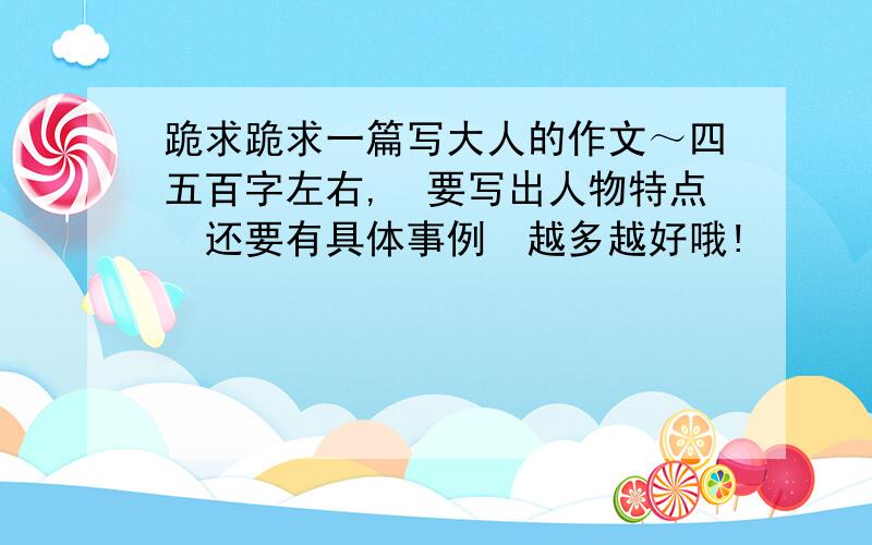 跪求跪求一篇写大人的作文～四五百字左右,　要写出人物特点　还要有具体事例　越多越好哦!