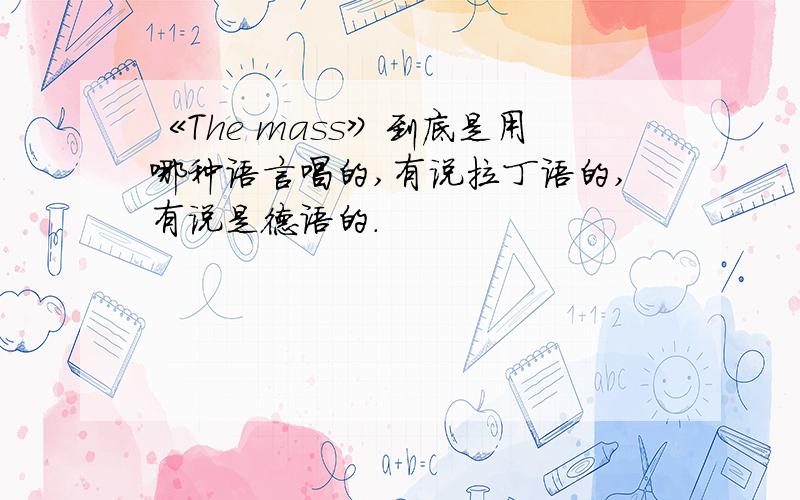 《The mass》到底是用哪种语言唱的,有说拉丁语的,有说是德语的.