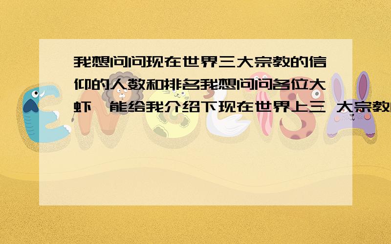 我想问问现在世界三大宗教的信仰的人数和排名我想问问各位大虾,能给我介绍下现在世界上三 大宗教的人数信仰的人数和排名吗