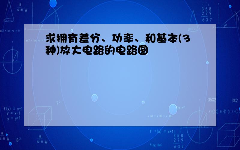 求拥有差分、功率、和基本(3种)放大电路的电路图