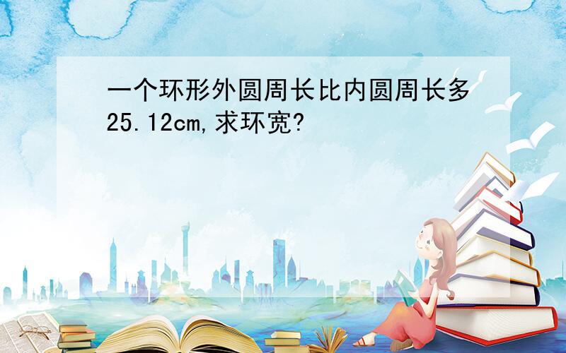 一个环形外圆周长比内圆周长多25.12cm,求环宽?