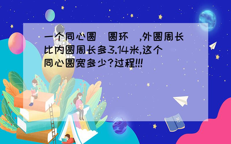 一个同心圆（圆环）,外圆周长比内圆周长多3.14米,这个同心圆宽多少?过程!!!