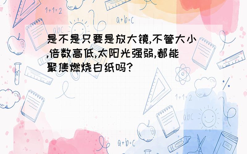 是不是只要是放大镜,不管大小,倍数高低,太阳光强弱,都能聚焦燃烧白纸吗?